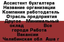 Ассистент бухгалтера › Название организации ­ Компания-работодатель › Отрасль предприятия ­ Другое › Минимальный оклад ­ 17 000 - Все города Работа » Вакансии   . Челябинская обл.,Аша г.